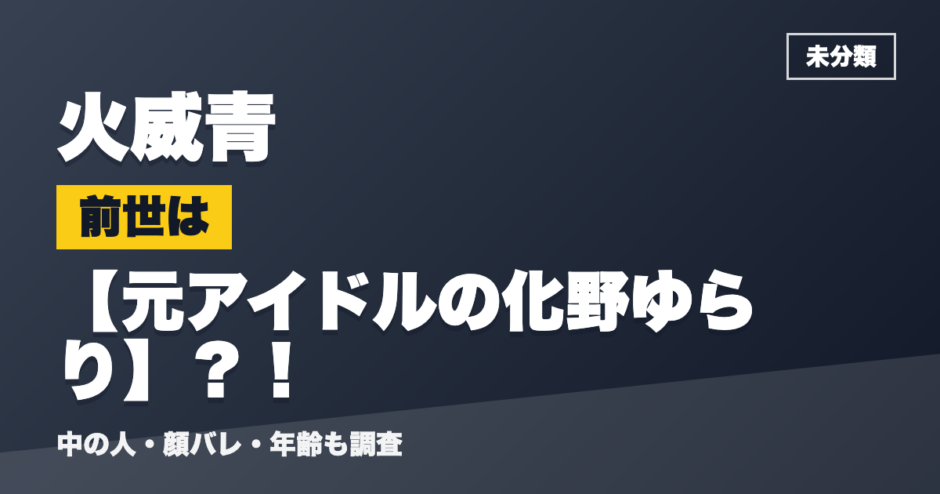火威青の前世は元アイドルの化野ゆらり？！