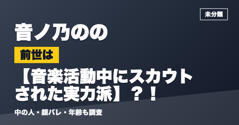 音ノ乃ののの前世は音楽活動中にスカウトされた実力派？！