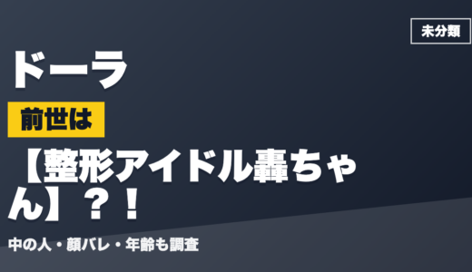 ドーラの前世（中の人）は整形アイドル轟ちゃん？！顔バレ・年齢・理由も調査