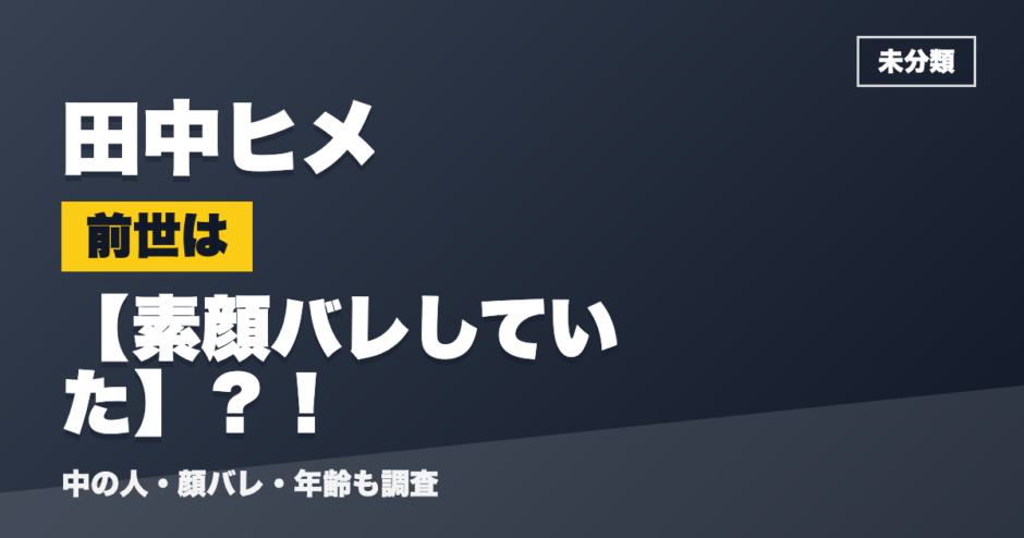 田中ヒメの前世は素顔バレしていた？！